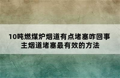 10吨燃煤炉烟道有点堵塞咋回事 主烟道堵塞最有效的方法